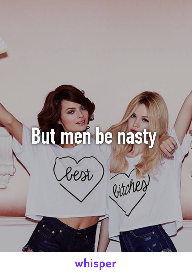 But men be nasty 