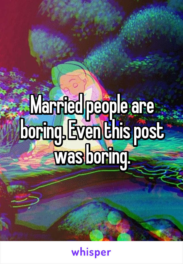 Married people are boring. Even this post was boring.