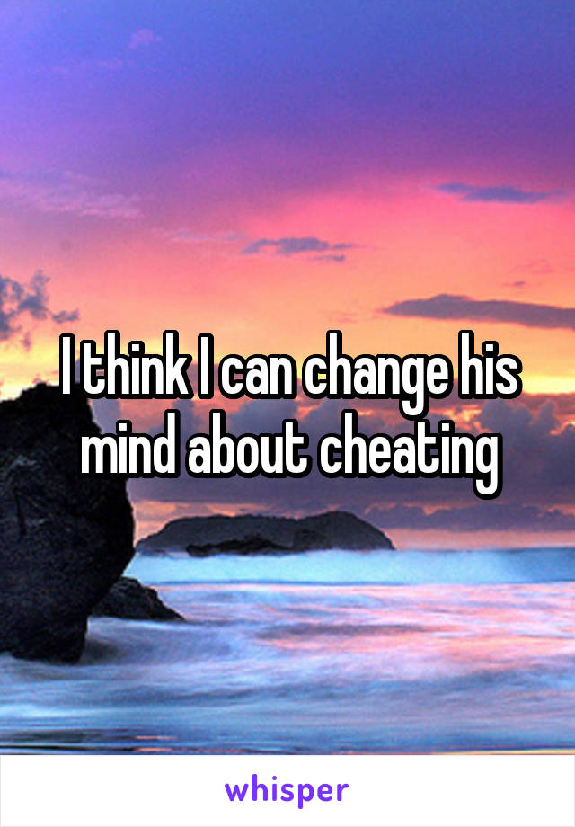 I think I can change his mind about cheating