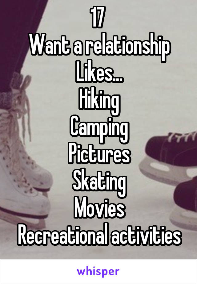 17 
Want a relationship
Likes...
Hiking
Camping
Pictures
Skating
Movies
Recreational activities
