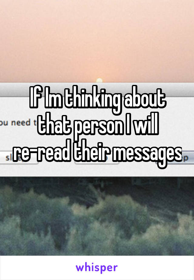 If Im thinking about that person I will re-read their messages 