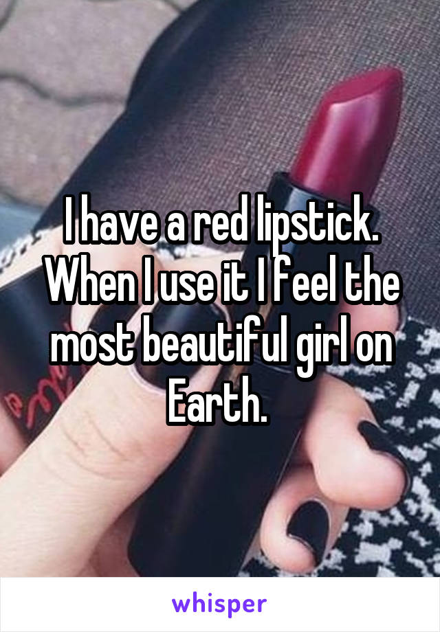 I have a red lipstick. When I use it I feel the most beautiful girl on Earth. 