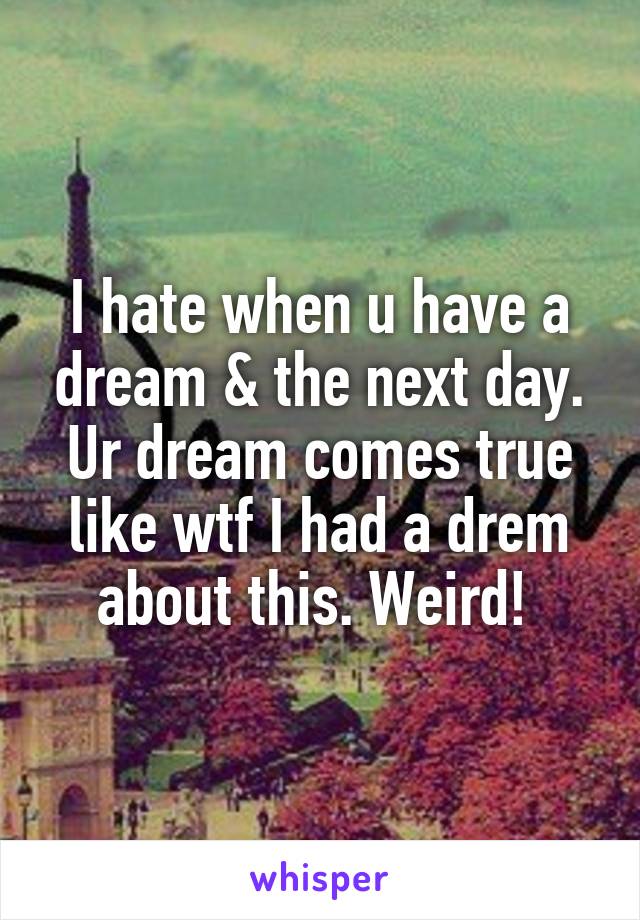 I hate when u have a dream & the next day. Ur dream comes true like wtf I had a drem about this. Weird! 