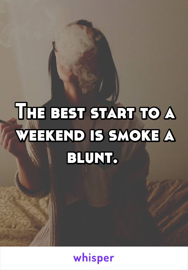 The best start to a weekend is smoke a blunt. 