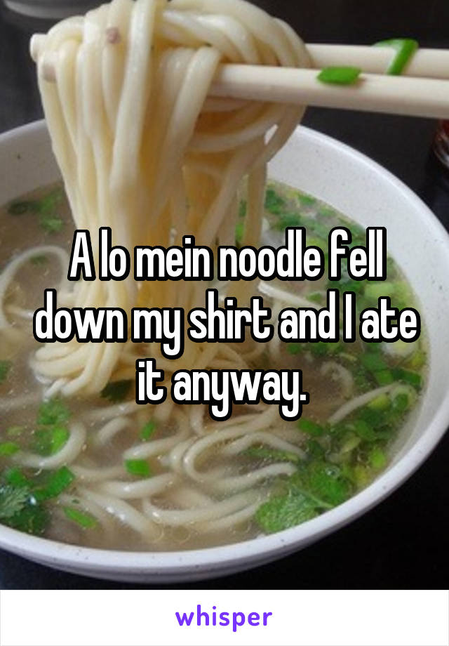 A lo mein noodle fell down my shirt and I ate it anyway. 