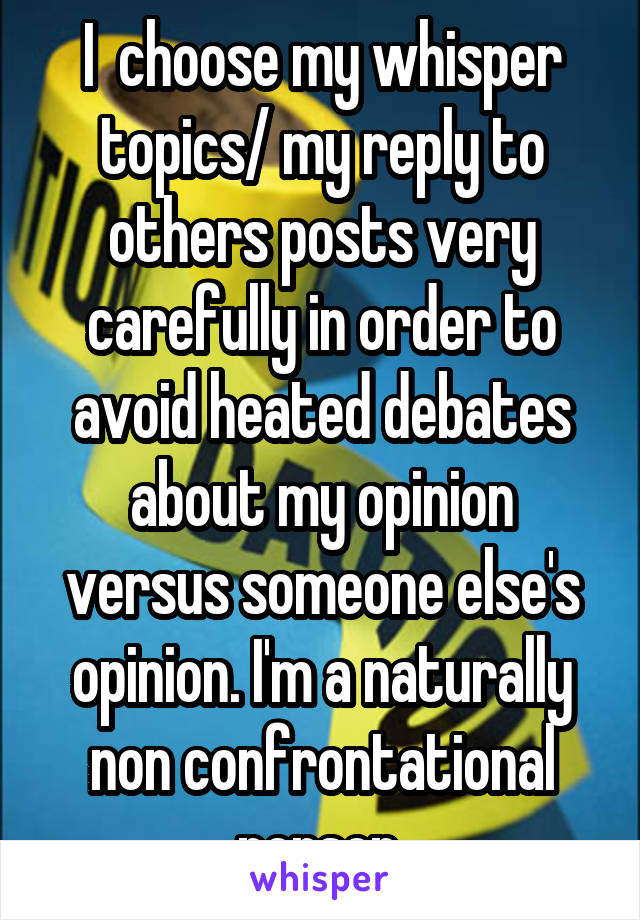 I  choose my whisper topics/ my reply to others posts very carefully in order to avoid heated debates about my opinion versus someone else's opinion. I'm a naturally non confrontational person.