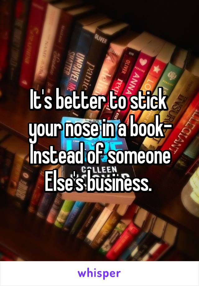 It's better to stick 
your nose in a book-
Instead of someone
Else's business. 