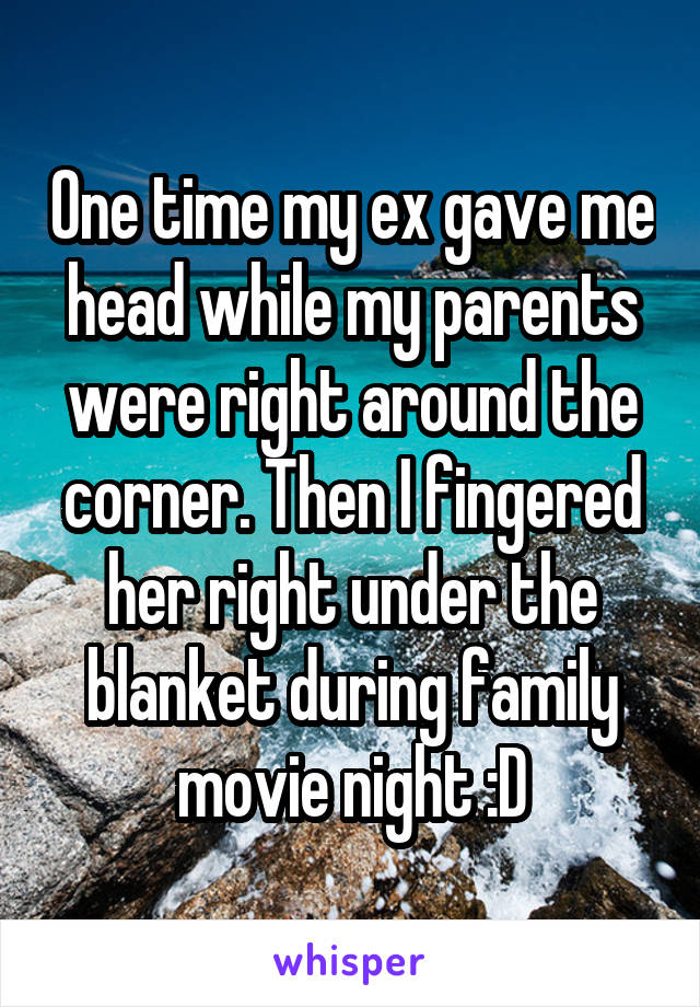 One time my ex gave me head while my parents were right around the corner. Then I fingered her right under the blanket during family movie night :D