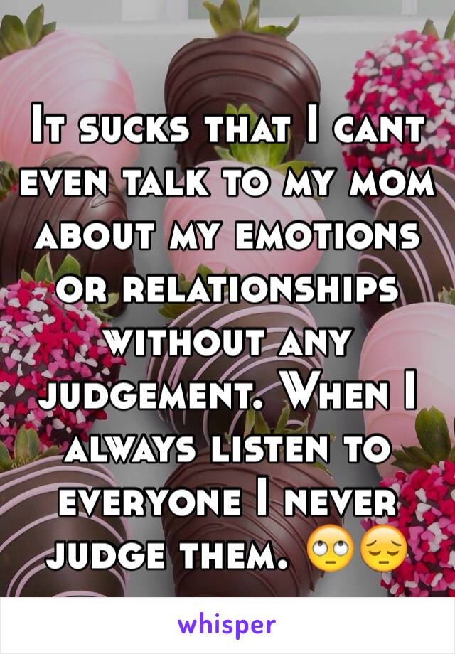 It sucks that I cant even talk to my mom about my emotions or relationships without any judgement. When I always listen to everyone I never judge them. 🙄😔