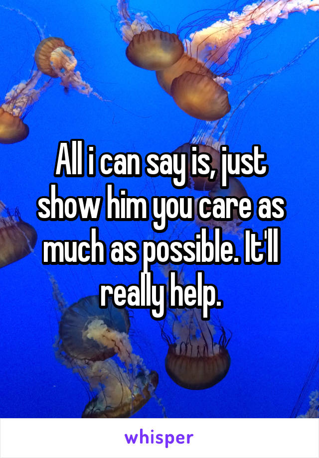 All i can say is, just show him you care as much as possible. It'll really help.