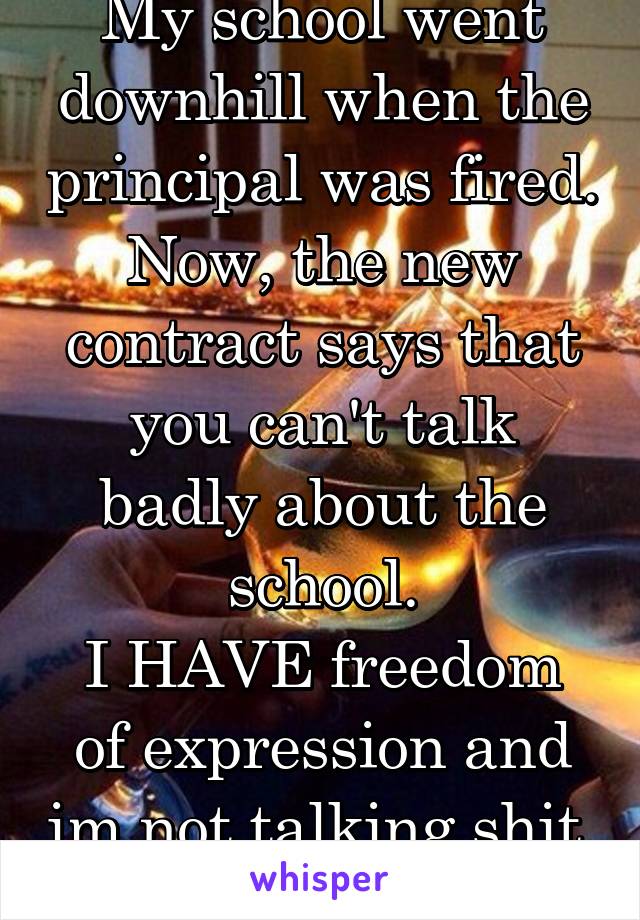 My school went downhill when the principal was fired.
Now, the new contract says that you can't talk badly about the school.
I HAVE freedom of expression and im not talking shit, its the truth 