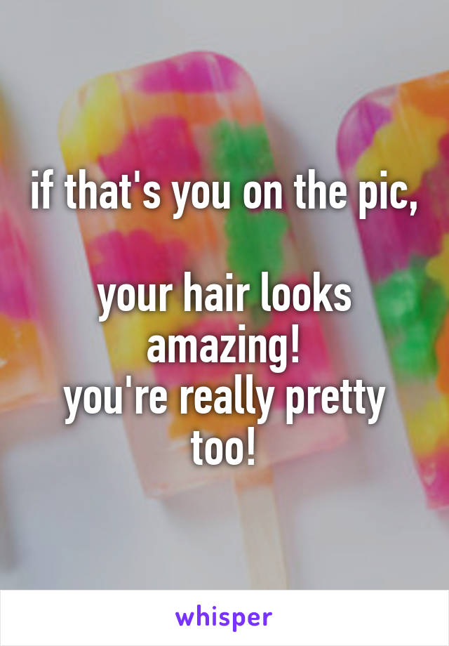 if that's you on the pic, 
your hair looks amazing!
you're really pretty too!