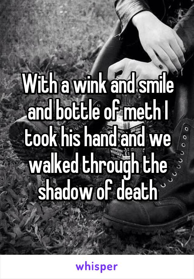 With a wink and smile and bottle of meth I took his hand and we walked through the shadow of death