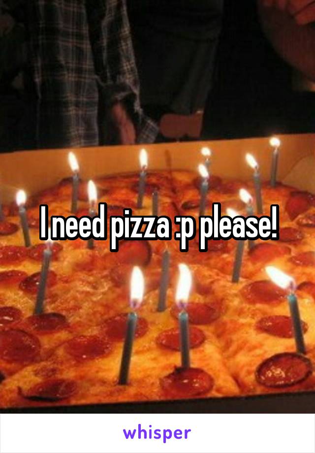 I need pizza :p please!