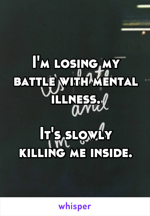 I'm losing my battle with mental illness.

It's slowly killing me inside.