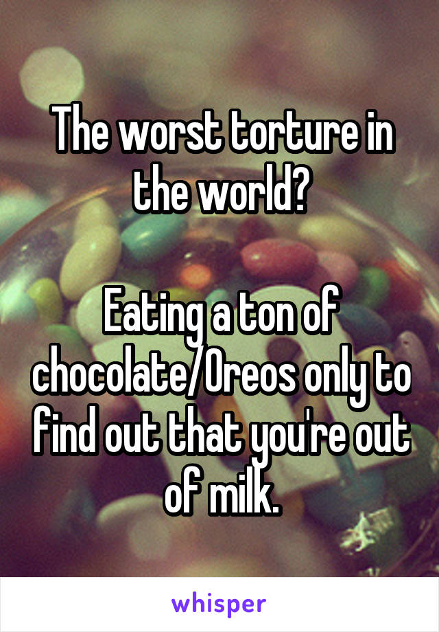 The worst torture in the world?

Eating a ton of chocolate/Oreos only to find out that you're out of milk.