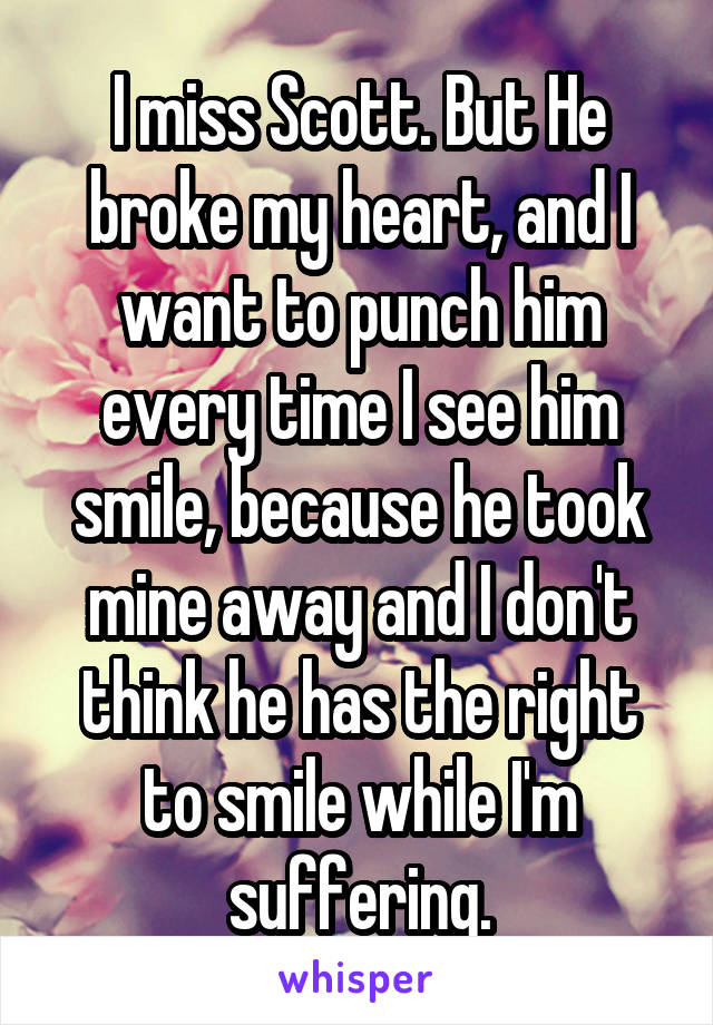 I miss Scott. But He broke my heart, and I want to punch him every time I see him smile, because he took mine away and I don't think he has the right to smile while I'm suffering.