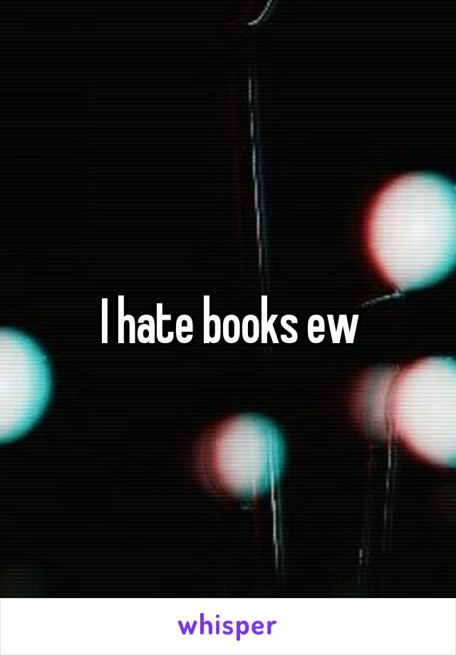 I hate books ew