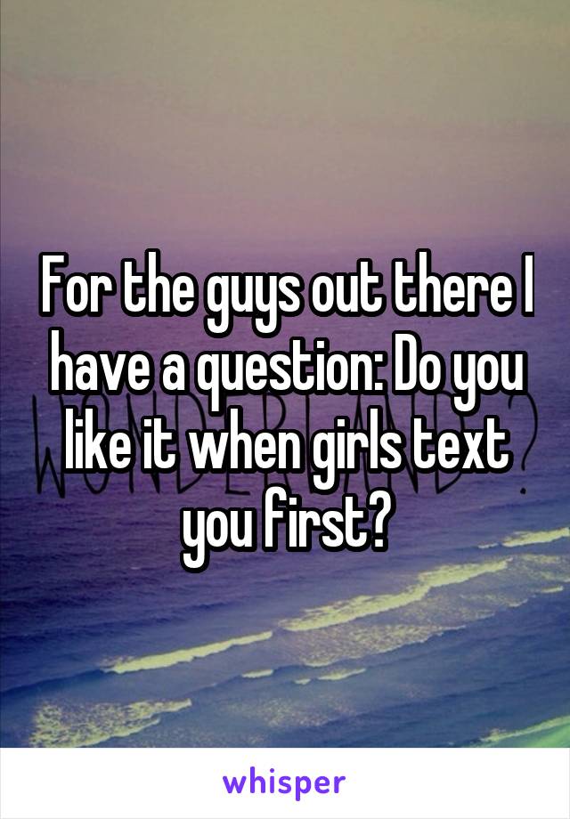 For the guys out there I have a question: Do you like it when girls text you first?