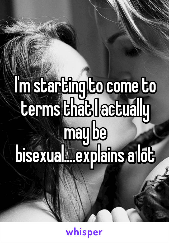 I'm starting to come to terms that I actually may be bisexual....explains a lot