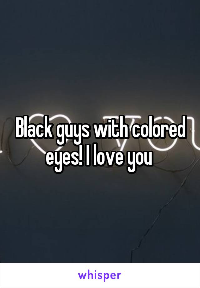 Black guys with colored eyes! I love you 