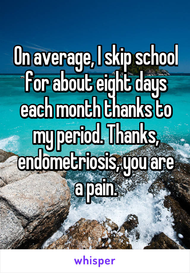 On average, I skip school for about eight days each month thanks to my period. Thanks, endometriosis, you are a pain.
