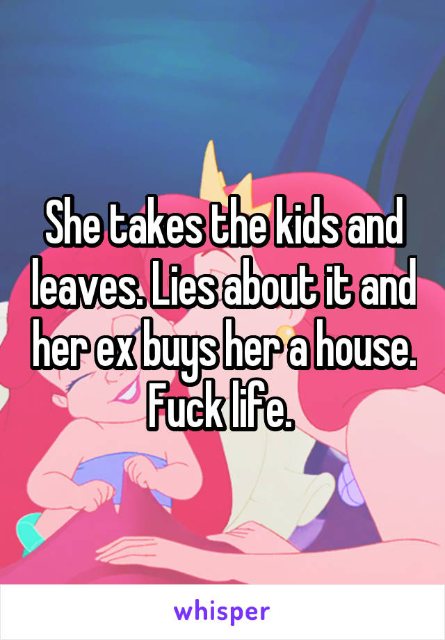 She takes the kids and leaves. Lies about it and her ex buys her a house. Fuck life. 