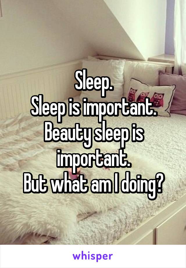 Sleep.
Sleep is important.
Beauty sleep is important.
But what am I doing?