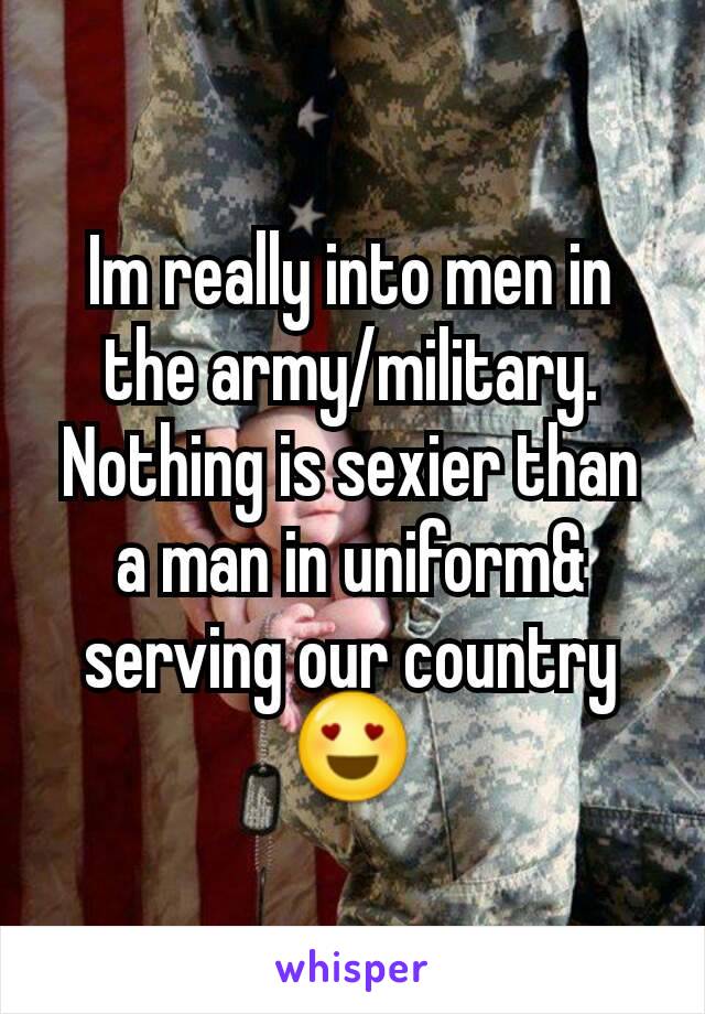 Im really into men in the army/military. Nothing is sexier than a man in uniform& serving our country😍