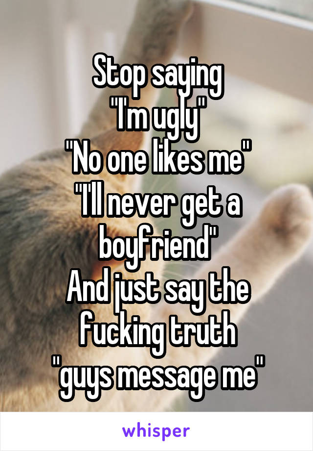 Stop saying
"I'm ugly"
"No one likes me"
"I'll never get a boyfriend"
And just say the fucking truth
"guys message me"