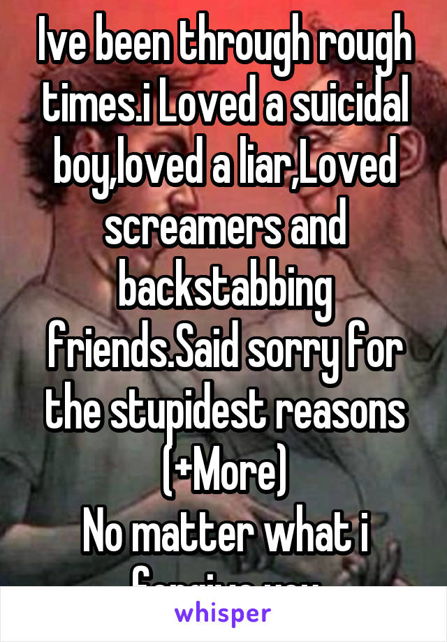 Ive been through rough times.i Loved a suicidal boy,loved a liar,Loved screamers and backstabbing friends.Said sorry for the stupidest reasons (+More)
No matter what i forgive you