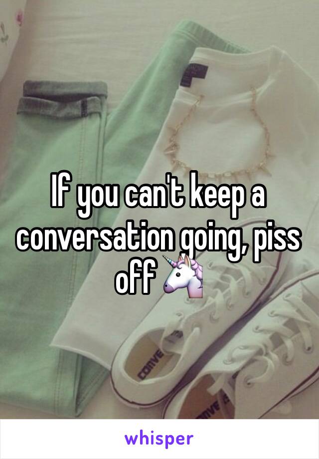 If you can't keep a conversation going, piss off🦄