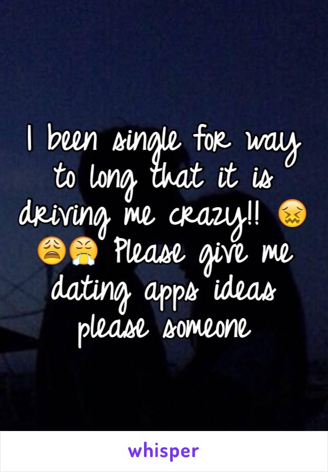 I been single for way to long that it is driving me crazy!! 😖😩😤 Please give me dating apps ideas please someone