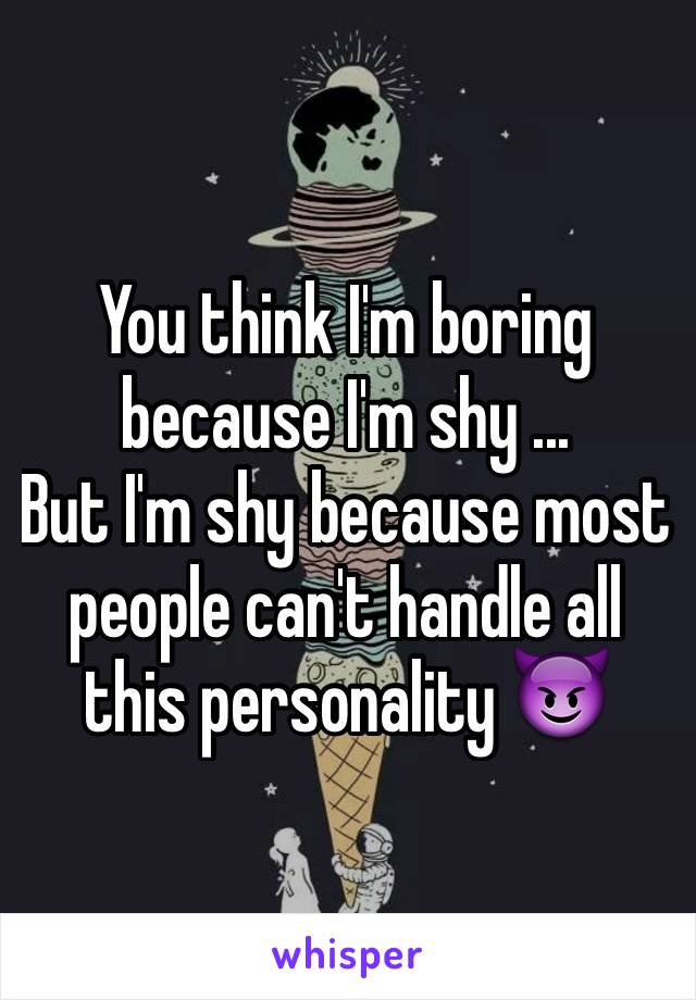 You think I'm boring because I'm shy ... 
But I'm shy because most people can't handle all this personality 😈