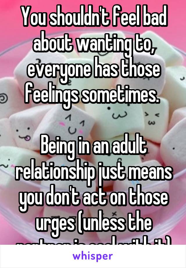 You shouldn't feel bad about wanting to, everyone has those feelings sometimes. 

Being in an adult relationship just means you don't act on those urges (unless the partner is cool with it)