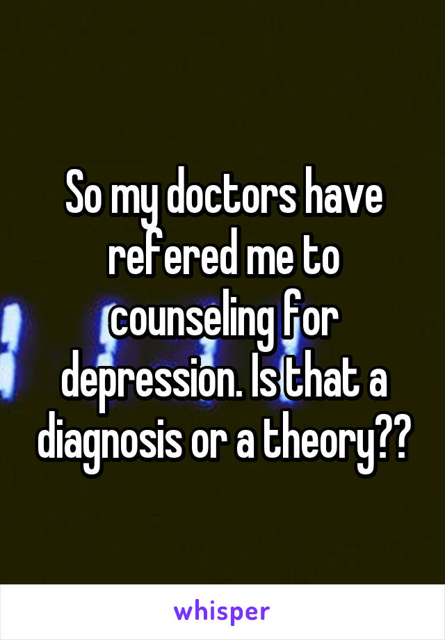 So my doctors have refered me to counseling for depression. Is that a diagnosis or a theory??