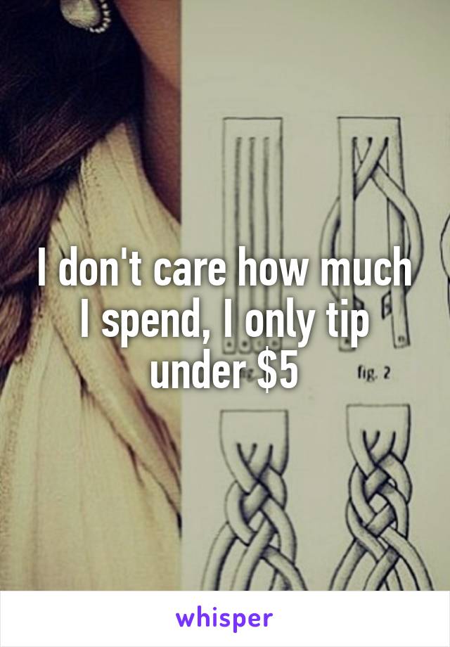 I don't care how much I spend, I only tip under $5