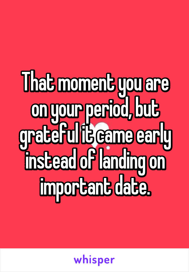 That moment you are on your period, but grateful it came early instead of landing on important date.