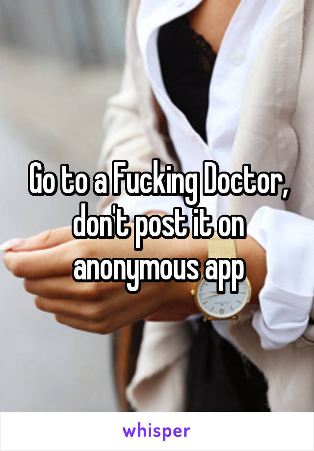 Go to a Fucking Doctor, don't post it on anonymous app