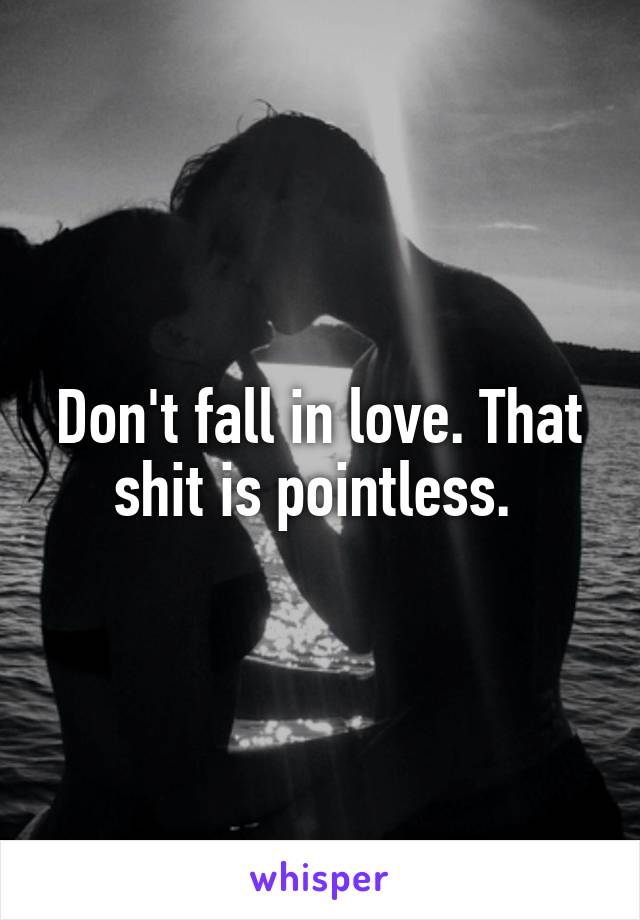 Don't fall in love. That shit is pointless. 