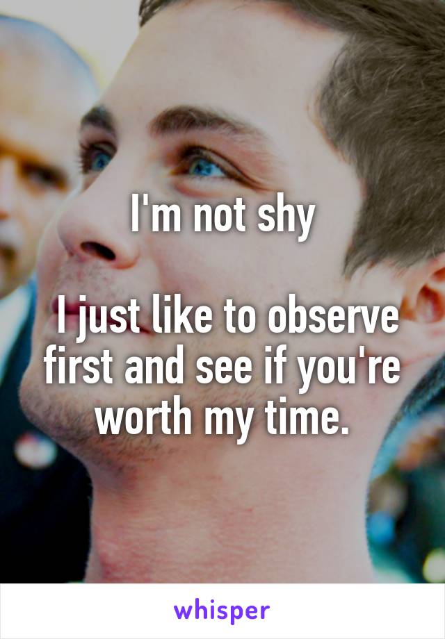 I'm not shy

 I just like to observe first and see if you're worth my time.