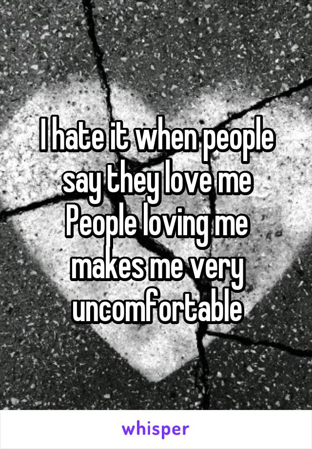 I hate it when people say they love me
People loving me makes me very uncomfortable