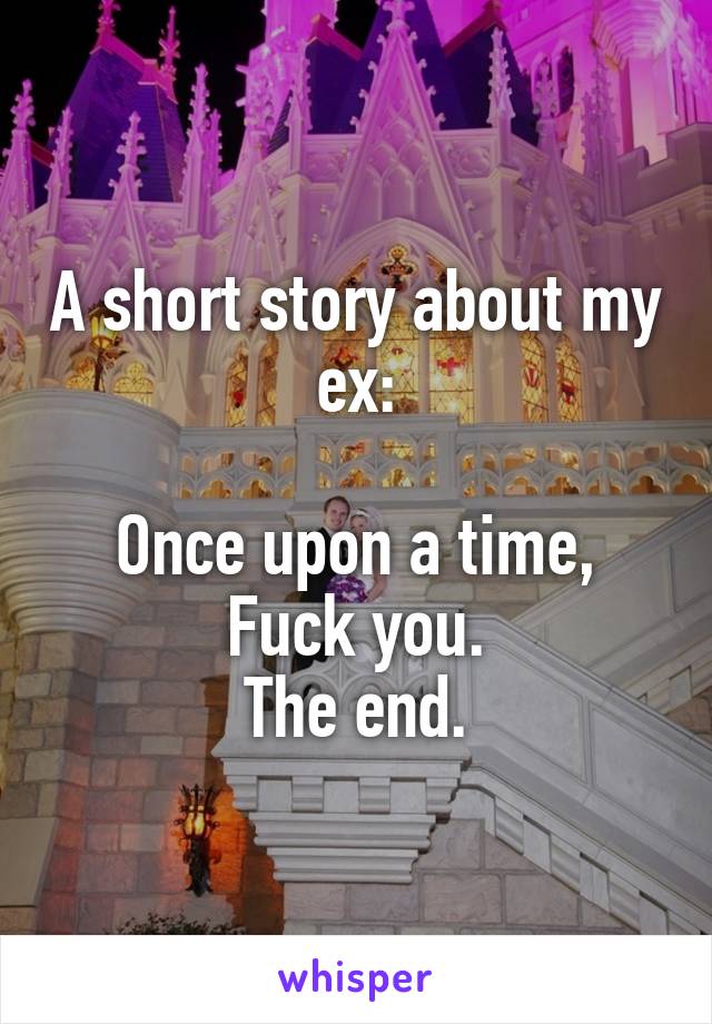 A short story about my ex:

Once upon a time,
Fuck you.
The end.