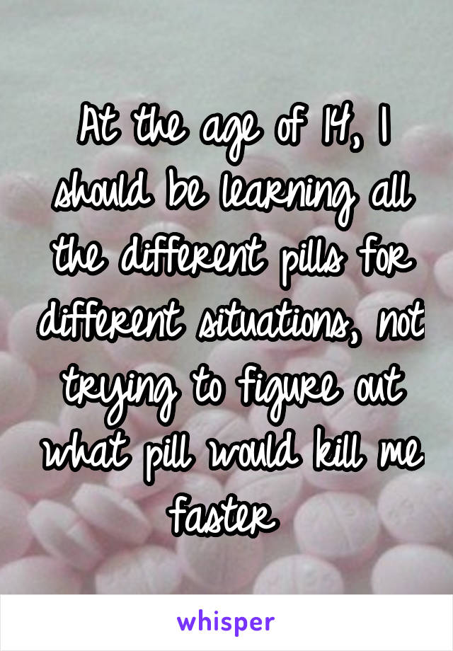 At the age of 14, I should be learning all the different pills for different situations, not trying to figure out what pill would kill me faster 