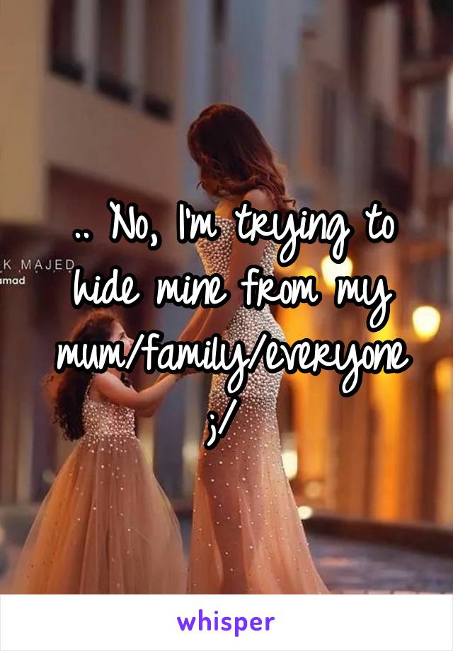 .. No, I'm trying to hide mine from my mum/family/everyone ;/ 