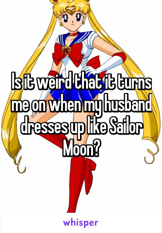 Is it weird that it turns me on when my husband dresses up like Sailor Moon?