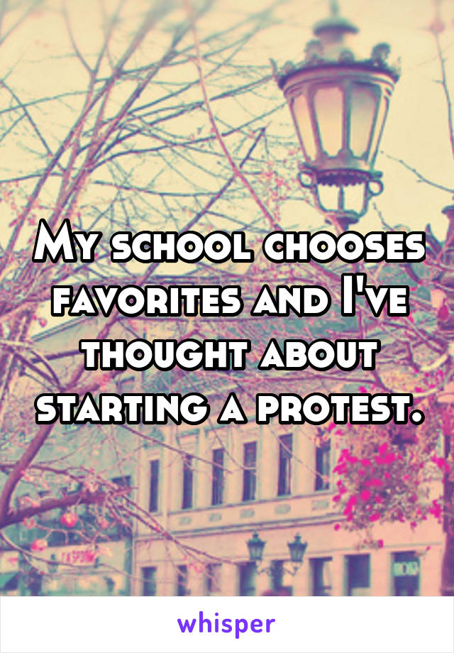 My school chooses favorites and I've thought about starting a protest.