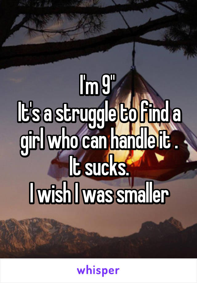 I'm 9" 
It's a struggle to find a girl who can handle it .
It sucks.
I wish I was smaller