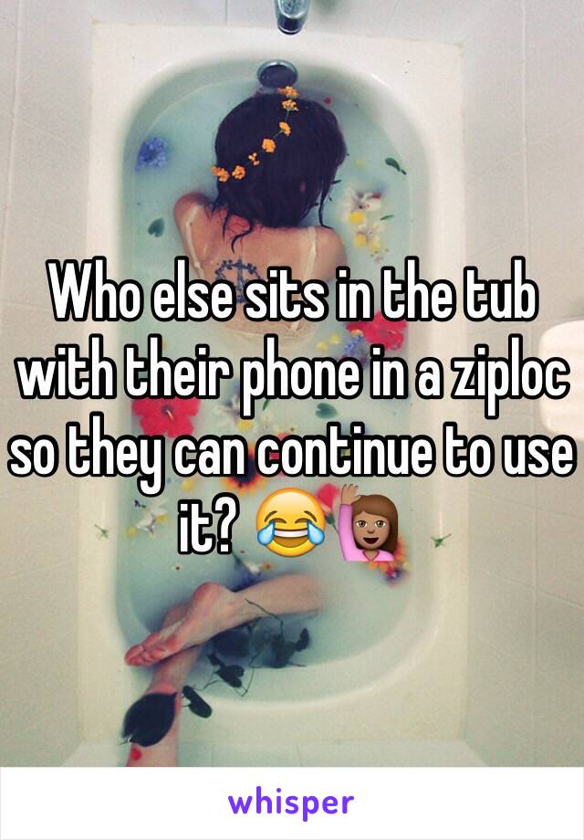 Who else sits in the tub with their phone in a ziploc so they can continue to use it? 😂🙋🏽