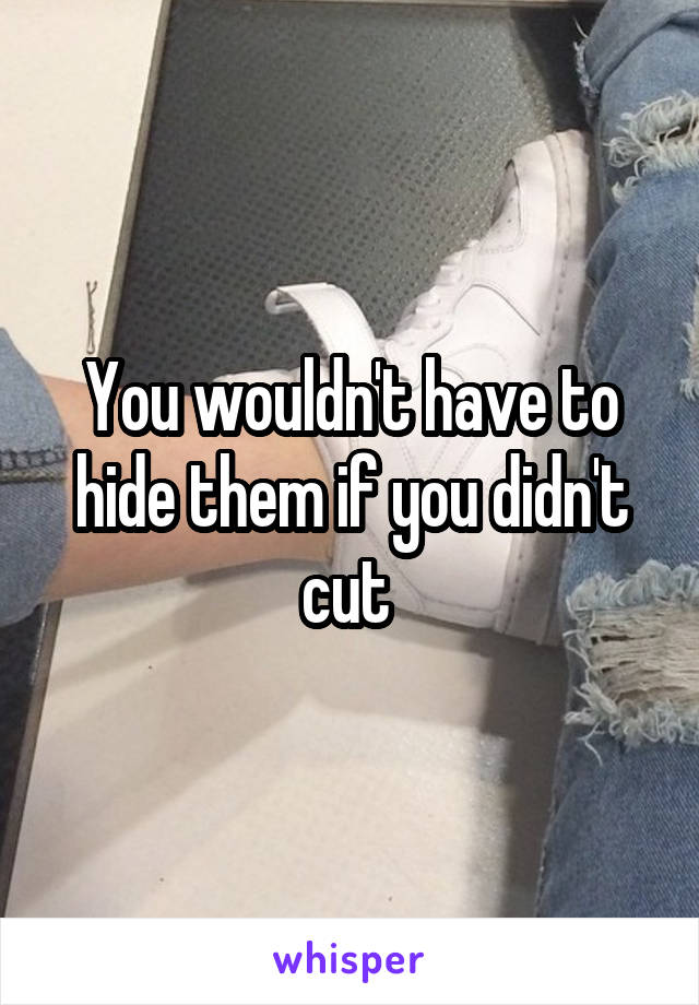 You wouldn't have to hide them if you didn't cut 